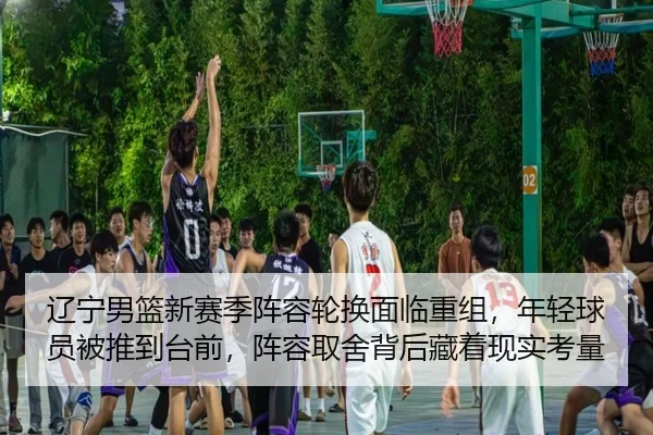 辽宁男篮新赛季阵容轮换面临重组，年轻球员被推到台前，阵容取舍背后藏着现实考量